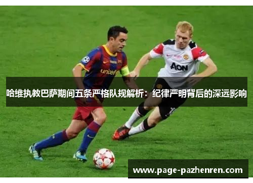 哈维执教巴萨期间五条严格队规解析：纪律严明背后的深远影响