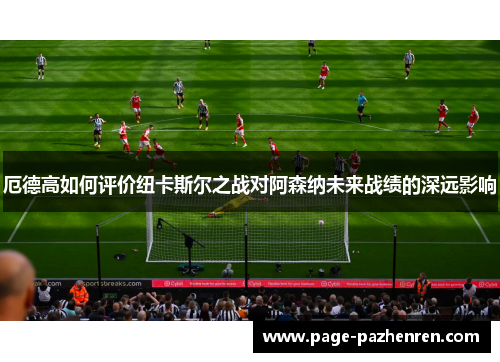 厄德高如何评价纽卡斯尔之战对阿森纳未来战绩的深远影响