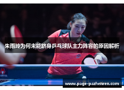 朱雨玲为何未能跻身乒乓球队主力阵容的原因解析