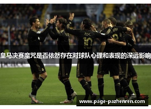 皇马决赛魔咒是否依然存在对球队心理和表现的深远影响