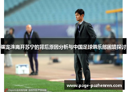 崔龙洙离开苏宁的背后原因分析与中国足球俱乐部困境探讨