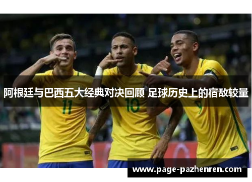 阿根廷与巴西五大经典对决回顾 足球历史上的宿敌较量