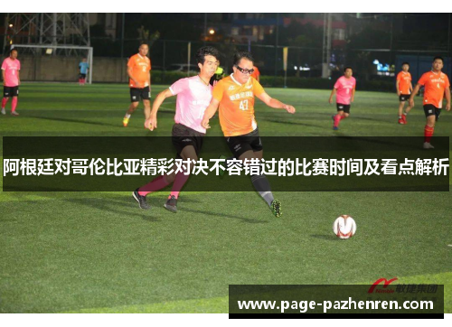 阿根廷对哥伦比亚精彩对决不容错过的比赛时间及看点解析
