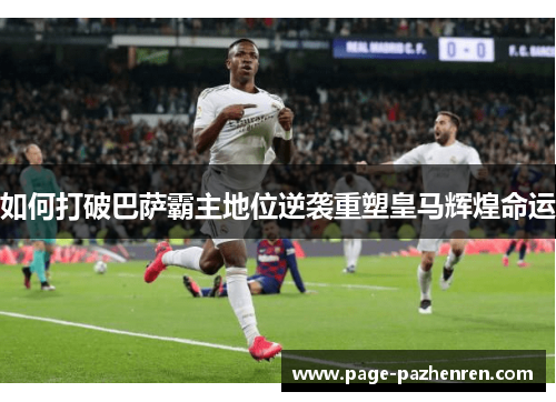 如何打破巴萨霸主地位逆袭重塑皇马辉煌命运