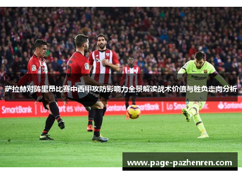 萨拉赫对阵里昂比赛中西甲攻防影响力全景解读战术价值与胜负走向分析