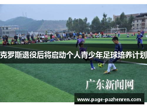 克罗斯退役后将启动个人青少年足球培养计划