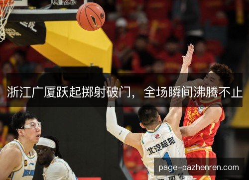 浙江广厦跃起掷射破门，全场瞬间沸腾不止