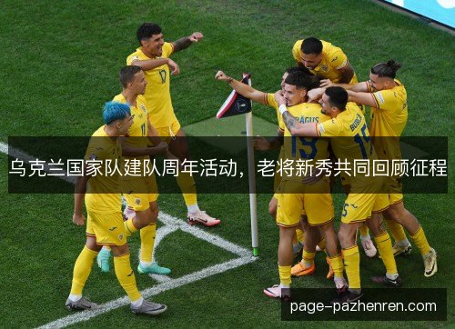 乌克兰国家队建队周年活动，老将新秀共同回顾征程